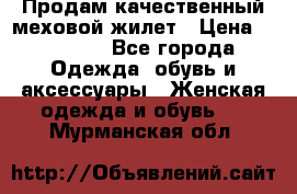 Продам качественный меховой жилет › Цена ­ 13 500 - Все города Одежда, обувь и аксессуары » Женская одежда и обувь   . Мурманская обл.